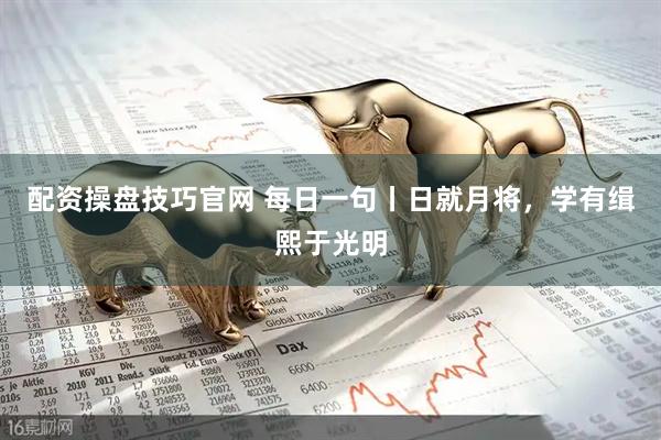 配资操盘技巧官网 每日一句丨日就月将，学有缉熙于光明