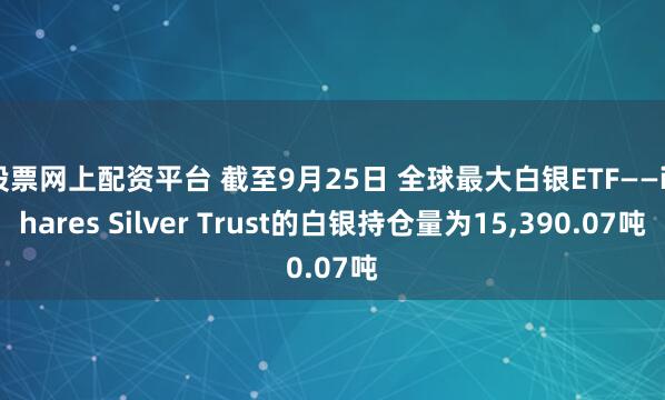 股票网上配资平台 截至9月25日 全球最大白银ETF——iShares Silver Trust的白银持仓量为15,390.07吨