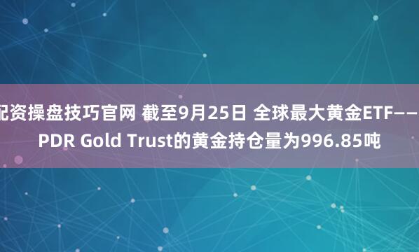 配资操盘技巧官网 截至9月25日 全球最大黄金ETF——SPDR Gold Trust的黄金持仓量为996.85吨