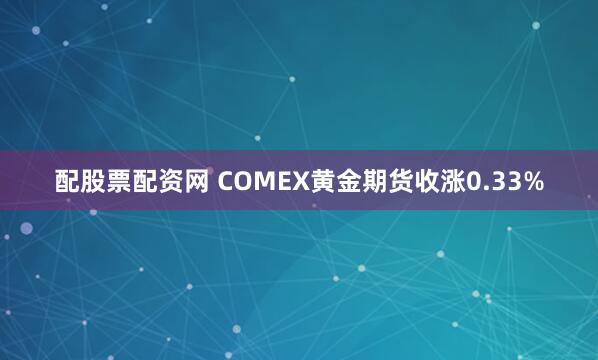 配股票配资网 COMEX黄金期货收涨0.33%