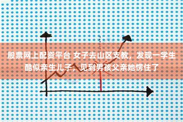 股票网上配资平台 女子去山区支教，发现一学生酷似亲生儿子，见到男孩父亲她愣住了