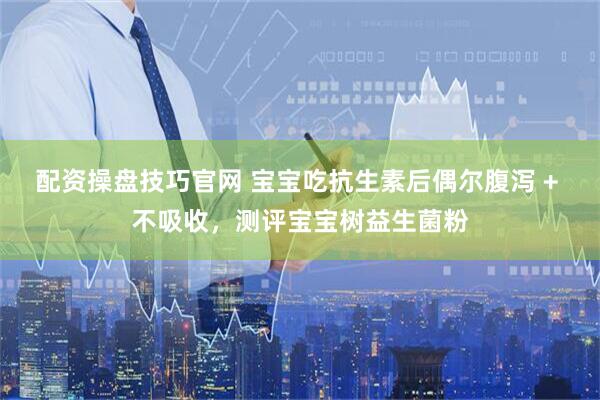 配资操盘技巧官网 宝宝吃抗生素后偶尔腹泻 + 不吸收，测评宝宝树益生菌粉