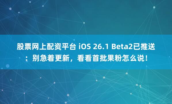 股票网上配资平台 iOS 26.1 Beta2已推送：别急着更新，看看首批果粉怎么说！