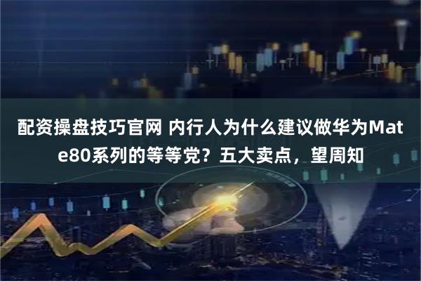 配资操盘技巧官网 内行人为什么建议做华为Mate80系列的等等党？五大卖点，望周知
