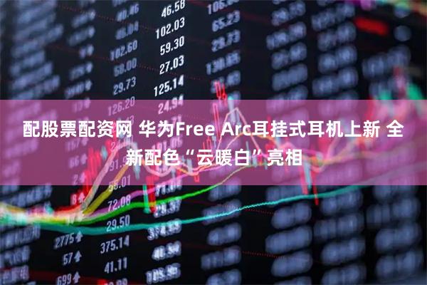 配股票配资网 华为Free Arc耳挂式耳机上新 全新配色“云暖白”亮相