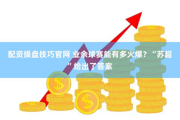 配资操盘技巧官网 业余球赛能有多火爆？“苏超”给出了答案