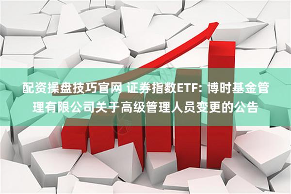 配资操盘技巧官网 证券指数ETF: 博时基金管理有限公司关于高级管理人员变更的公告