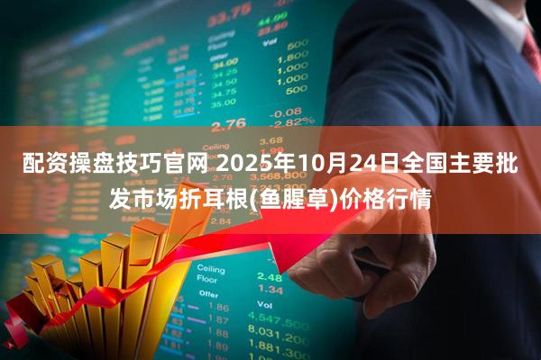 配资操盘技巧官网 2025年10月24日全国主要批发市场折耳根(鱼腥草)价格行情