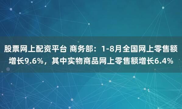 股票网上配资平台 商务部：1-8月全国网上零售额增长9.6%，其中实物商品网上零售额增长6.4%