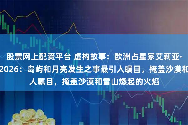 股票网上配资平台 虚构故事：欧洲占星家艾莉亚·索恩举行仪式说2026：岛屿和月亮发生之事最引人瞩目，掩盖沙漠和雪山燃起的火焰