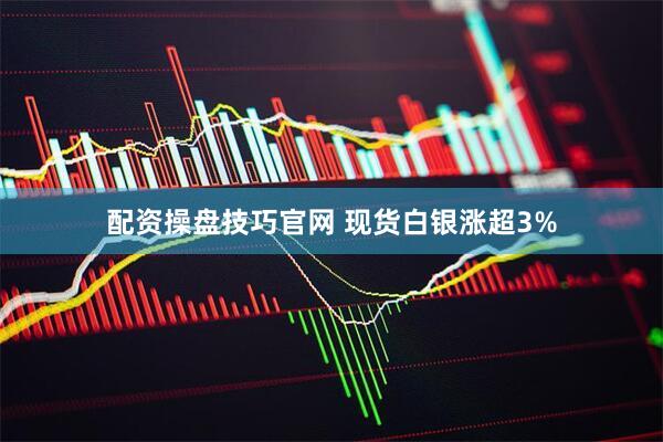 配资操盘技巧官网 现货白银涨超3%