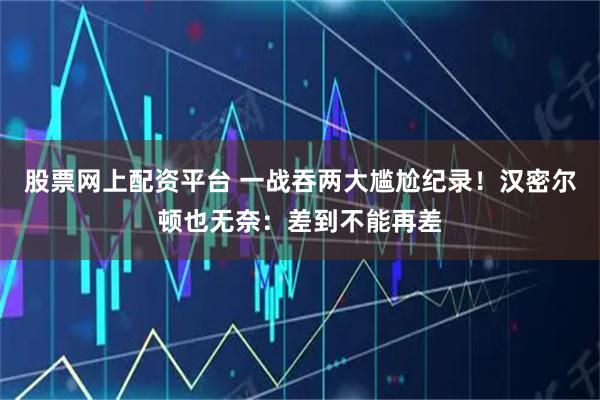 股票网上配资平台 一战吞两大尴尬纪录！汉密尔顿也无奈：差到不能再差