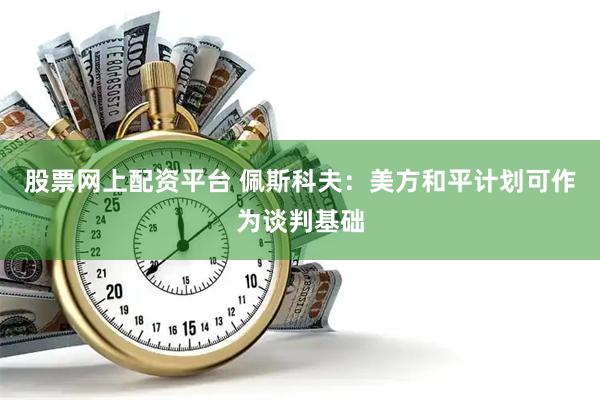 股票网上配资平台 佩斯科夫：美方和平计划可作为谈判基础