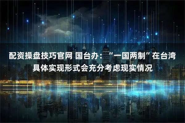 配资操盘技巧官网 国台办：“一国两制”在台湾具体实现形式会充分考虑现实情况