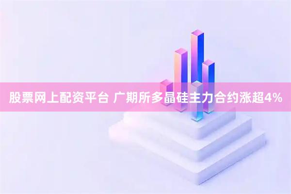 股票网上配资平台 广期所多晶硅主力合约涨超4%