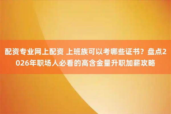 配资专业网上配资 上班族可以考哪些证书？盘点2026年职场人必看的高含金量升职加薪攻略