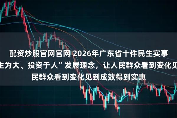 配资炒股官网官网 2026年广东省十件民生实事出炉，彰显“民生为大、投资于人”发展理念，让人民群众看到变化见到成效得到实惠