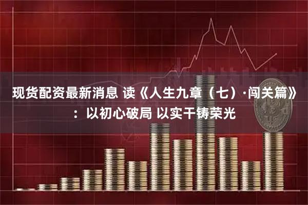 现货配资最新消息 读《人生九章(七)·闯关篇》:以初心破局 以实干铸荣光