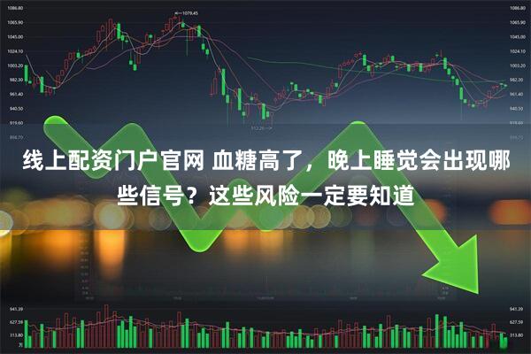 线上配资门户官网 血糖高了，晚上睡觉会出现哪些信号？这些风险一定要知道