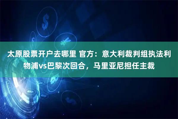 太原股票开户去哪里 官方：意大利裁判组执法利物浦vs巴黎次回合，马里亚尼担任主裁