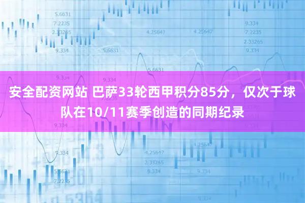 安全配资网站 巴萨33轮西甲积分85分，仅次于球队在10/11赛季创造的同期纪录