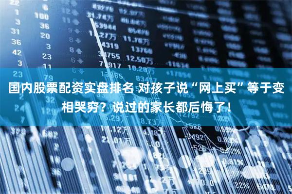 国内股票配资实盘排名 对孩子说“网上买”等于变相哭穷？说过的家长都后悔了！