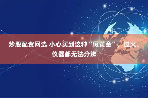 炒股配资网选 小心买到这种“假黄金”，过火、仪器都无法分辨