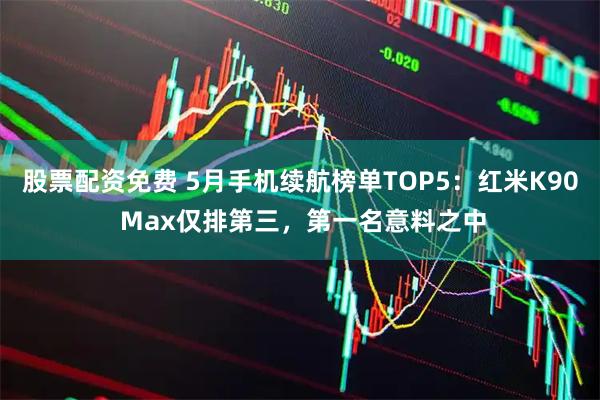 股票配资免费 5月手机续航榜单TOP5：红米K90 Max仅排第三，第一名意料之中