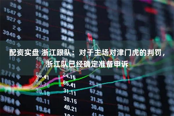 配资实盘 浙江跟队：对于主场对津门虎的判罚，浙江队已经确定准备申诉