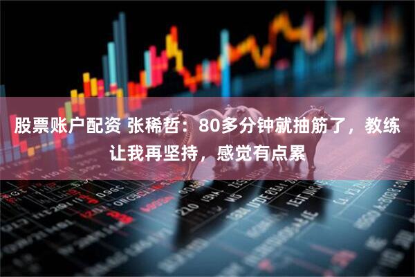 股票账户配资 张稀哲：80多分钟就抽筋了，教练让我再坚持，感觉有点累