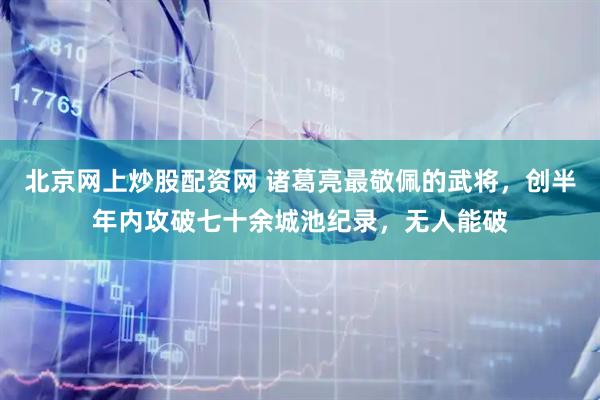 北京网上炒股配资网 诸葛亮最敬佩的武将，创半年内攻破七十余城池纪录，无人能破