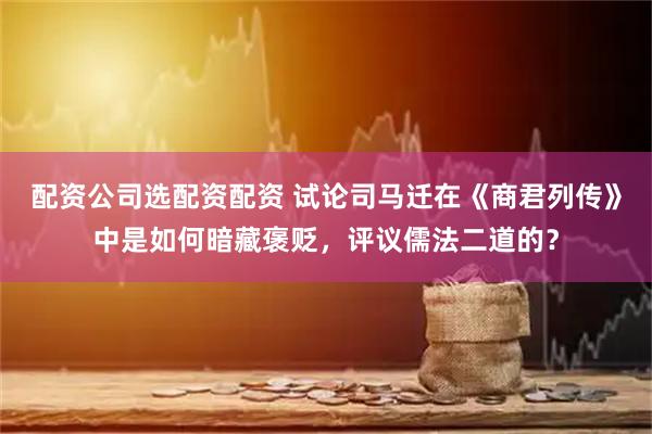 配资公司选配资配资 试论司马迁在《商君列传》中是如何暗藏褒贬，评议儒法二道的？