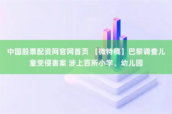 中国股票配资网官网首页 【微特稿】巴黎调查儿童受侵害案 涉上百所小学、幼儿园
