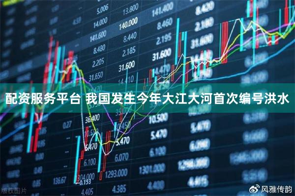 配资服务平台 我国发生今年大江大河首次编号洪水