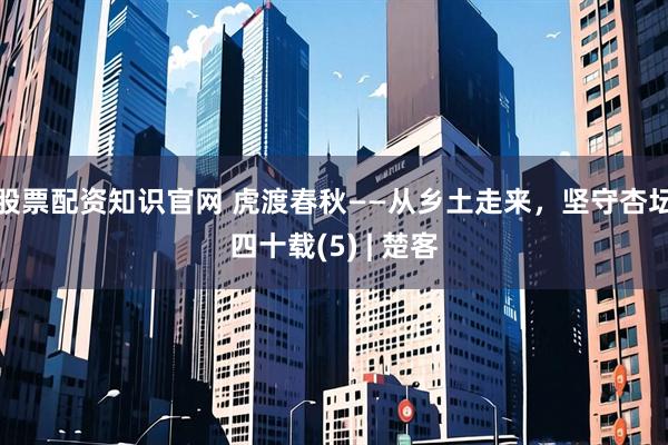 股票配资知识官网 虎渡春秋——从乡土走来，坚守杏坛四十载(5) | 楚客