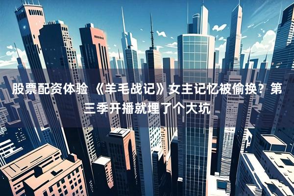 股票配资体验 《羊毛战记》女主记忆被偷换?第三季开播就埋了个大坑
