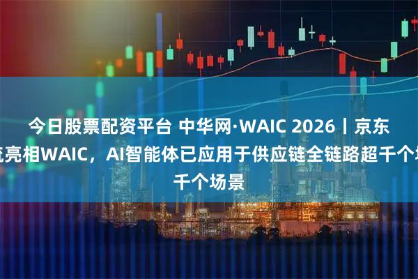 今日股票配资平台 中华网·WAIC 2026丨京东物流亮相WAIC,AI智能体已应用于供应链全链路超千个场景
