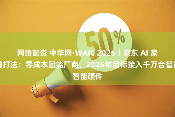 网络配资 中华网·WAIC 2026丨京东 AI 家庭赛道打法:零成本赋能厂商,2026年目标接入千万台智能硬件