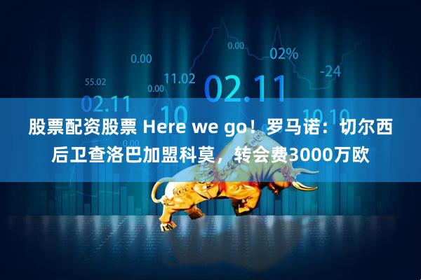 股票配资股票 Here we go！罗马诺：切尔西后卫查洛巴加盟科莫，转会费3000万欧
