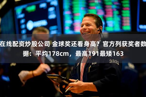 在线配资炒股公司 金球奖还看身高？官方列获奖者数据：平均178cm，最高191最矮163