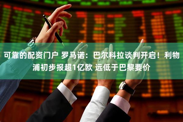 可靠的配资门户 罗马诺：巴尔科拉谈判开启！利物浦初步报超1亿欧 远低于巴黎要价