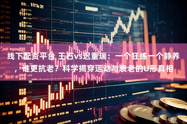线下配资平台 王石vs迟重瑞：一个狂练一个静养，谁更抗老？科学揭穿运动与衰老的U形真相
